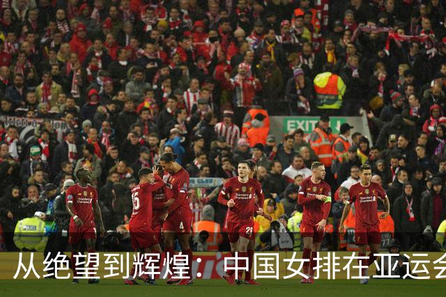 从绝望到辉煌：中国女排在亚运会的逆袭与精神传承