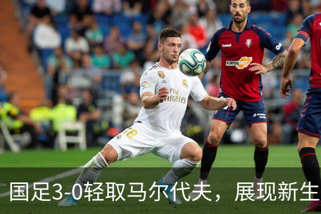 国足3-0轻取马尔代夫，展现新生力量迎接美好未来