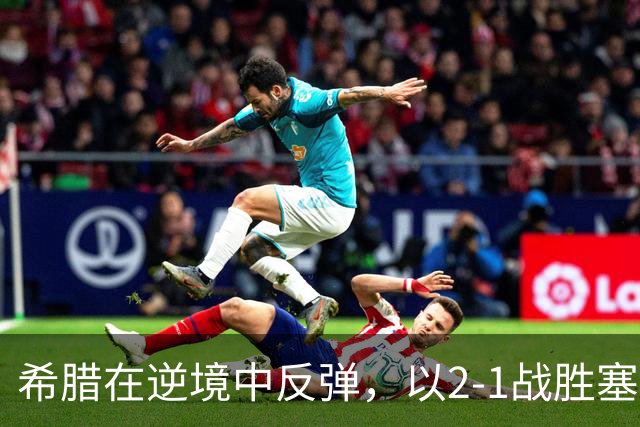 希腊在逆境中反弹，以2-1战胜塞尔维亚