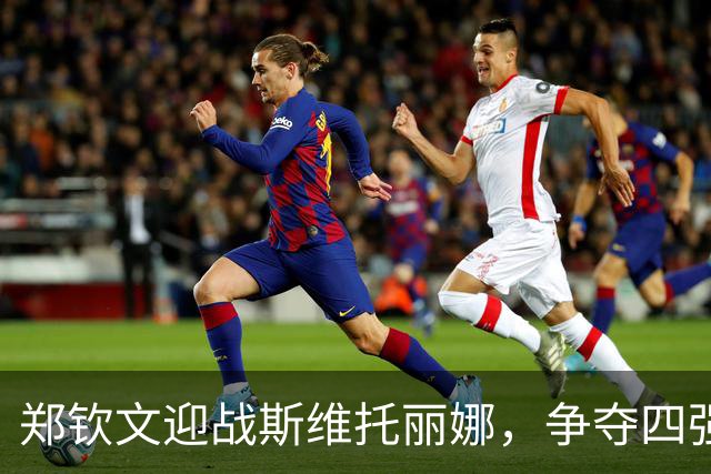 郑钦文迎战斯维托丽娜，争夺四强席位向金花一姐发起冲击