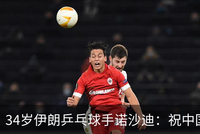34岁伊朗乒乓球手诺沙迪：祝中国队好运，续写拼搏传奇